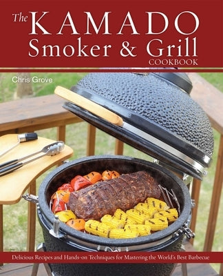 The Kamado Smoker & Grill Cookbook: Delicious Recipes and Hands-On Techniques for Mastering the World's Best Barbecue by Grove, Chris