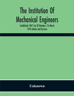 The Institution Of Mechanical Engineers Established 1847 List Of Members 1St March 1910 Articles And By-Laws by Unknown