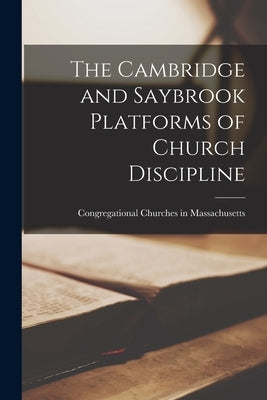 The Cambridge and Saybrook Platforms of Church Discipline by Churches in Massachusetts, Congregati