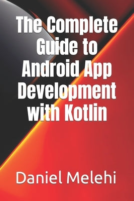 The Complete Guide to Android App Development with Kotlin by Melehi, Daniel