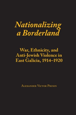 Nationalizing a Borderland: War, Ethnicity, and Anti-Jewish Violence in East Galicia, 1914-1920 by Prusin, Alexander Victor
