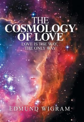 The Cosmology of Love: Love Is the Way, the Only Way by Wigram, Edmund