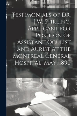 Testimonials of Dr. J.W. Stirling, Applicant for Position of Assistant Oculist and Aurist at the Montreal General Hospital, May, 1890 [microform] by Anonymous