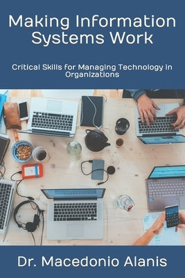 Making Information Systems Work: Critical Skills for Managing Technology in Organizations by Alanis, Macedonio