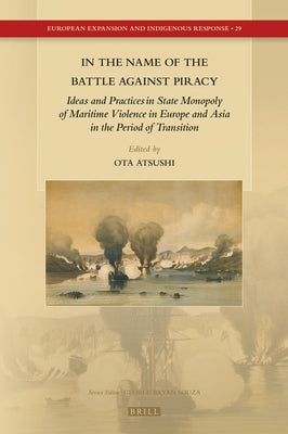 In the Name of the Battle Against Piracy: Ideas and Practices in State Monopoly of Maritime Violence in Europe and Asia in the Period of Transition by Ota, Atsushi