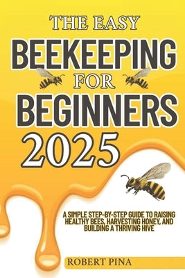 The Easy Beekeeping For Beginners 2025: A Simple Step-by-Step Guide to Raising Healthy Bees, Harvesting Honey, and Building a Thriving Hive by Pina, Robert