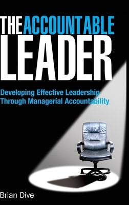 The Accountable Leader: Developing Effective Leadership Through Managerial Accountability by Dive, Brian