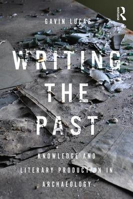 Writing the Past: Knowledge and Literary Production in Archaeology by Lucas, Gavin