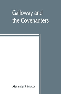 Galloway and the Covenanters; or, The struggle for religious liberty in the south-west of Scotland by S. Morton, Alexander