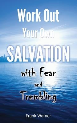 Work Out Your Own Salvation with Fear and Trembling: The Bible Way to Eternal Life by Warner, Frank