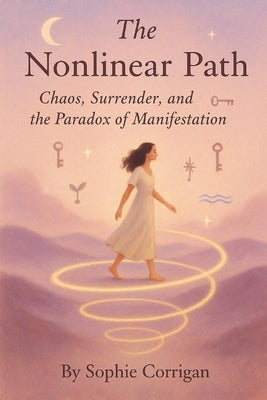 The Nonlinear Path: Chaos, Surrender, and the Paradox of Manifestation by Corrigan, Sophie