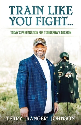 Train Like You Fight: Today's Preparation for Tomorrow's Mission by Johnson, Terry Ranger