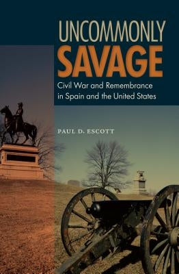 Uncommonly Savage: Civil War and Remembrance in Spain and the United States by Escott, Paul D.