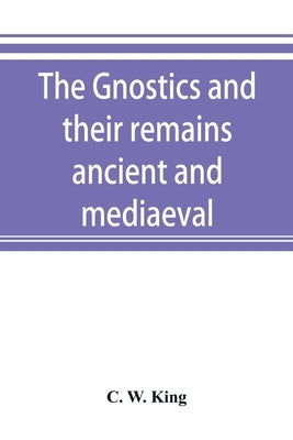 The Gnostics and their remains, ancient and mediaeval by W. King, C.