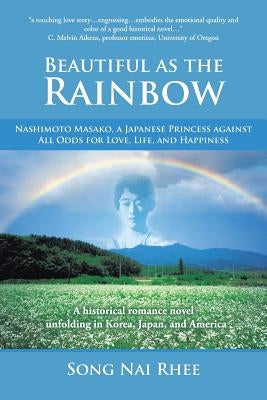Beautiful as the Rainbow: Nashimoto Masako, a Japanese Princess Against All Odds for Love, Life, and Happiness by Rhee, Song Nai