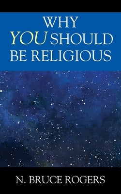 Why You Should Be Religious by Rogers, N. Bruce