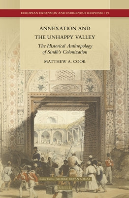 Annexation and the Unhappy Valley: The Historical Anthropology of Sindh's Colonization by Cook, Matthew A.