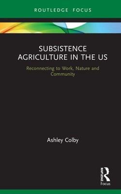 Subsistence Agriculture in the US: Reconnecting to Work, Nature and Community by Colby, Ashley