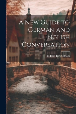 A New Guide to German and English Conversation by Rowbotham, H. John