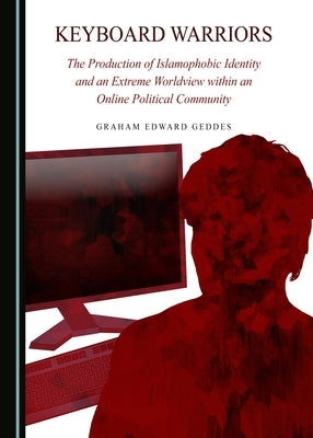 Keyboard Warriors: The Production of Islamophobic Identity and an Extreme Worldview Within an Online Political Community by Geddes, Graham Edward