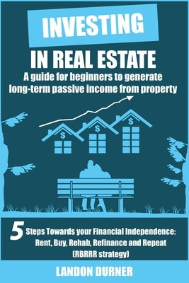 Investing in Real Estate: A Guide for Beginners to Generate Long-Term Passive Income from Property: 5 Steps Towards Your Financial Independence by Durner, Landon