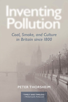 Inventing Pollution: Coal, Smoke, and Culture in Britain Since 1800 by Thorsheim, Peter