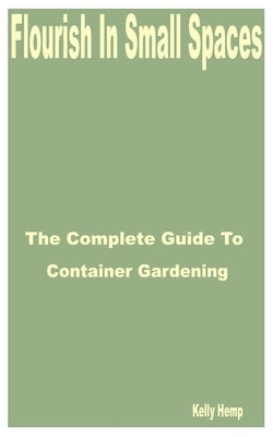 Flourish in Small Spaces: The Complete Guide to Container Gardening by Hemp, Kelly