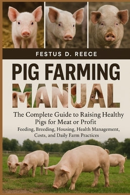 Pig Farming Manual: The Complete Guide to Raising Healthy Pigs for Meat or Profit Feeding, Breeding, Housing, Health Management, Costs, and Daily Farm by D. Reece, Festus