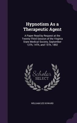 Hypnotism As a Therapeutic Agent: A Paper Read by Request at the Twenty-Third Session of the Virginia State Medical Society, September 13Th, 14Th, and by Howard, William Lee