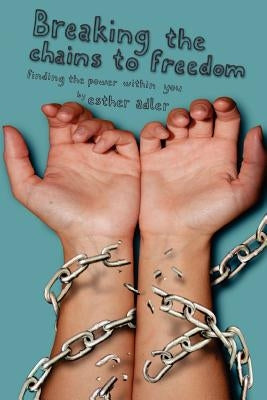 Breaking The Chains To Freedom: Finding The Power Within You by Adler, Esther