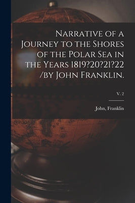 Narrative of a Journey to the Shores of the Polar Sea in the Years 1819?20?21?22 /by John Franklin.; v. 2 by Franklin, John