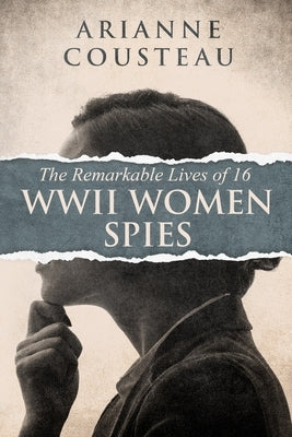 The Remarkable Lives of 16 WWII Women Spies by Cousteau, Arianne