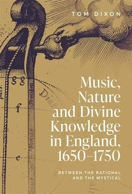 Music, Nature and Divine Knowledge in England, 1650-1750: Between the Rational and the Mystical by Dixon, Tom