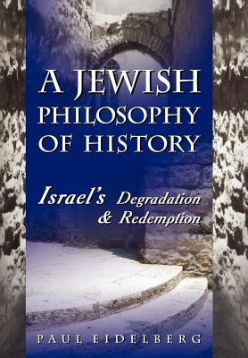 A Jewish Philosophy of History: Israel's Degradation & Redemption by Eidelberg, Paul