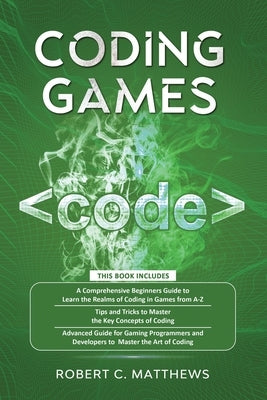 Coding Games: 3 books in 1 -A Beginners Guide to Learn the Realms of Coding in Games +Tips and Tricks to Master the Concepts of Codi by Matthews, Robert C.