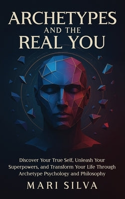 Archetypes and the Real You: Discover Your True Self, Unleash Your Superpowers, and Transform Your Life Through Archetype Psychology and Philosophy by Silva, Mari