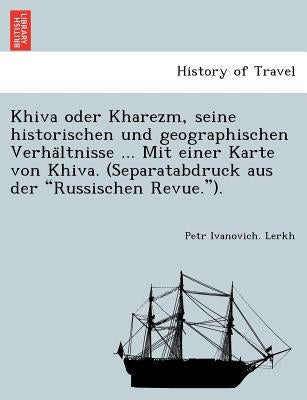 Khiva Oder Kharezm, Seine Historischen Und Geographischen Verha Ltnisse ... Mit Einer Karte Von Khiva. (Separatabdruck Aus Der "Russischen Revue."). by Lerkh, Petr Ivanovich