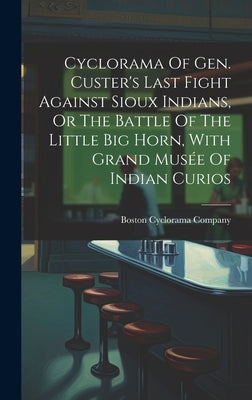 Cyclorama Of Gen. Custer's Last Fight Against Sioux Indians, Or The Battle Of The Little Big Horn, With Grand Musée Of Indian Curios by Company, Boston Cyclorama