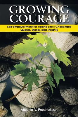 Growing Courage: Self-Empowerment for Facing Life's Challenges: Quotes, Stories and Insights by Fredricksen, Alberta