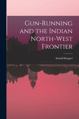 Gun-running and the Indian North-west Frontier by Keppel, Arnold