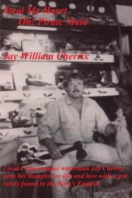 Steal My Heart Oh! Pirate Maid: Local Chincoteague waterman Jay Cherrix pens his thoughts on life and love with a grit rarely found in the King's Engl by Cherrix, Jay William