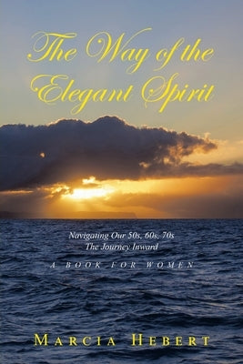 The Way of the Elegant Spirit: Navigating Our 50s, 60s, 70s The Journey Inward A Book for Women by Hebert, Marcia