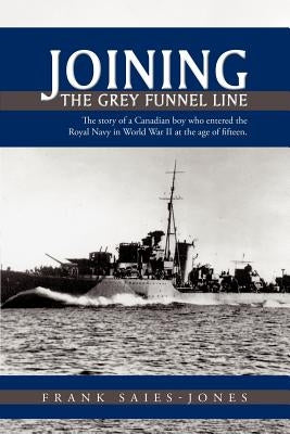 Joining the Grey Funnel Line: The Story of a Canadian Boy Who Entered the Royal Navy in World War II at the Age of Fifteen by Frank Saies-Jones, Saies-Jones