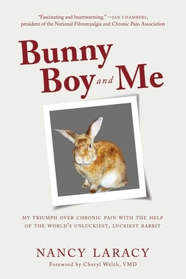 Bunny Boy and Me: My Triumph Over Chronic Pain with the Help of the World's Unluckiest, Luckiest Rabbit by Laracy, Nancy
