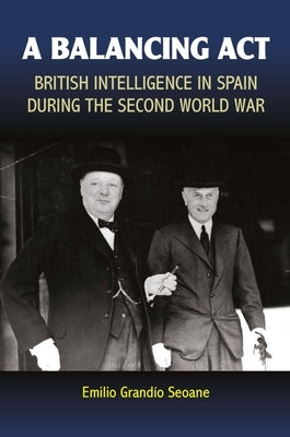 A Balancing ACT: British Intelligence in Spain During the Second World War by Seoane, Emilio Grandio