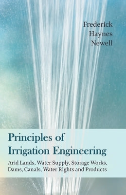 Principles of Irrigation Engineering Â " Arid Lands, Water Supply, Storage Works, Dams, Canals, Water Rights and Products by Newell, Frederick Haynes
