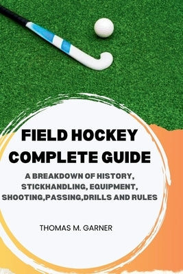 Field Hockey Complete Guide: A breakdown of history, Stickhandling, Equipment, shooting, passing, drills and rules by Garner, Thomas M.