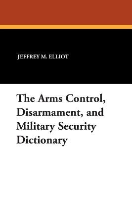 The Arms Control, Disarmament, and Military Security Dictionary by Elliot, Jeffrey M.
