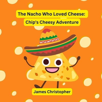The Nacho Who Loved Cheese: Chip's Cheesy Adventure: A Children's Book About Following Your Dreams and Finding Your Flavor for kids 4-8 by Christopher, James