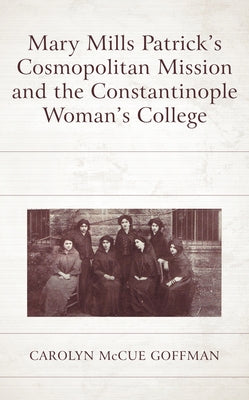 Mary Mills Patrick's Cosmopolitan Mission and the Constantinople Woman's College by Goffman, Carolyn McCue